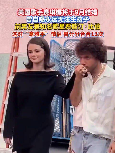 赛琳娜9月大婚,曾与贾斯汀比伯分合12次