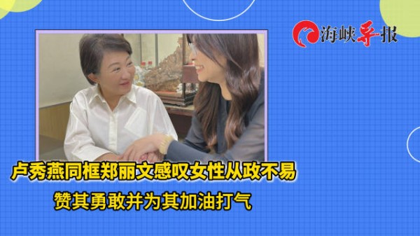 卢秀燕同框郑丽文感叹女性从政不易，赞其勇敢并为其加油打气